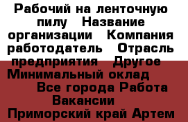 Рабочий на ленточную пилу › Название организации ­ Компания-работодатель › Отрасль предприятия ­ Другое › Минимальный оклад ­ 25 000 - Все города Работа » Вакансии   . Приморский край,Артем г.